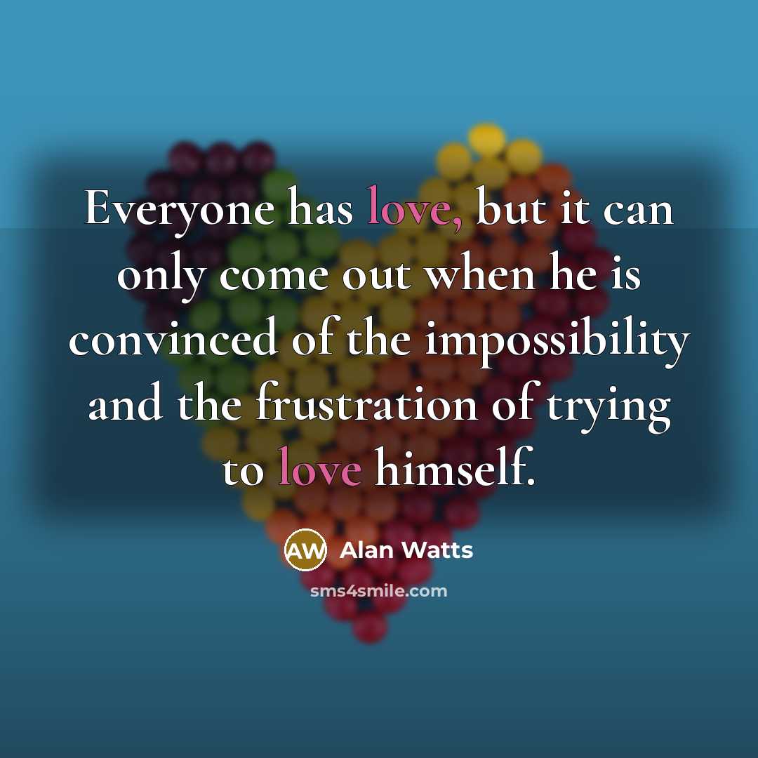 “Everyone has love, but it can only come out when he is convinced of the impossibility and the frustration of trying to love himself.” quote by Alan Watts