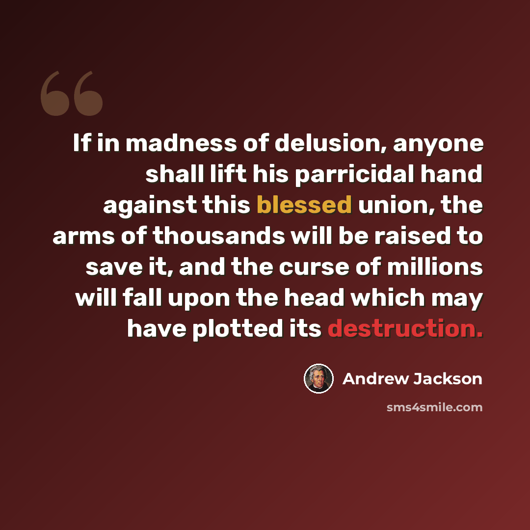 “If in madness of delusion, anyone shall lift his parricidal hand against this blessed union, the arms of thousands will be raised to save it, and the curse of millions will fall upon the head which may have plotted its destruction.” quote by Andrew Jackson