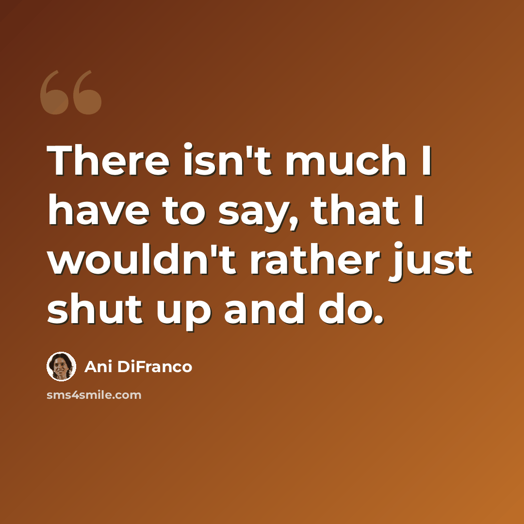 “There isn't much I have to say, that I wouldn't rather just shut up and do.” quote by Ani DiFranco