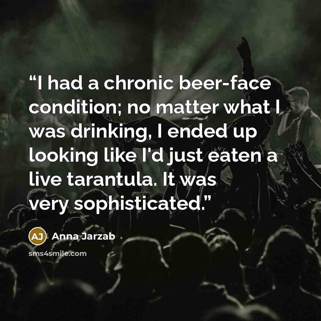 “I had a chronic beer-face condition; no matter what I was drinking, I ended up looking like I'd just eaten a live tarantula. It was very sophisticated.” quote by Anna Jarzab