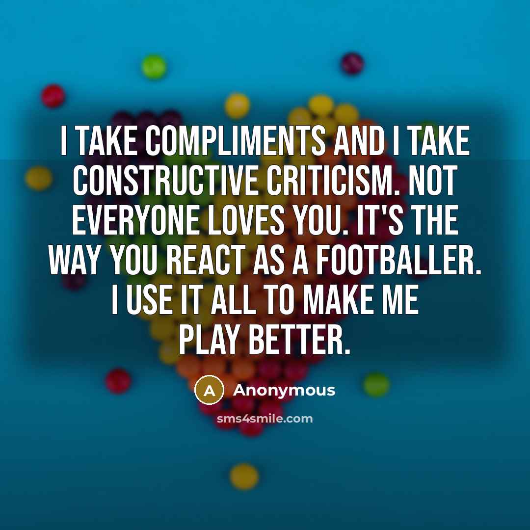“I take compliments and I take constructive criticism. Not everyone loves you. It's the way you react as a footballer. I use it all to make me play better.” quote by Anonymous