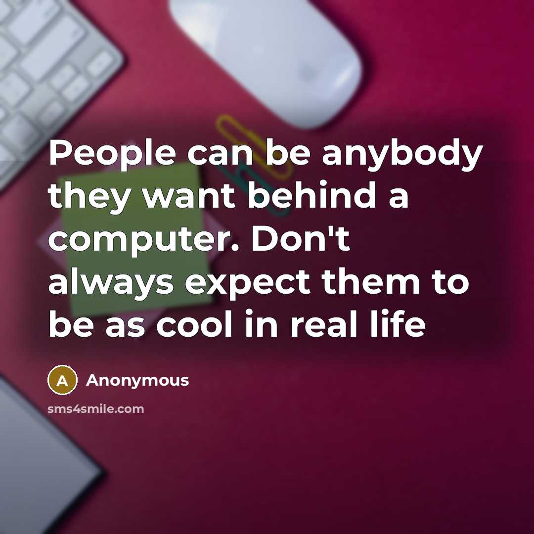 “People can be anybody they want behind a computer. Don't always expect them to be as cool in real life” quote by Anonymous