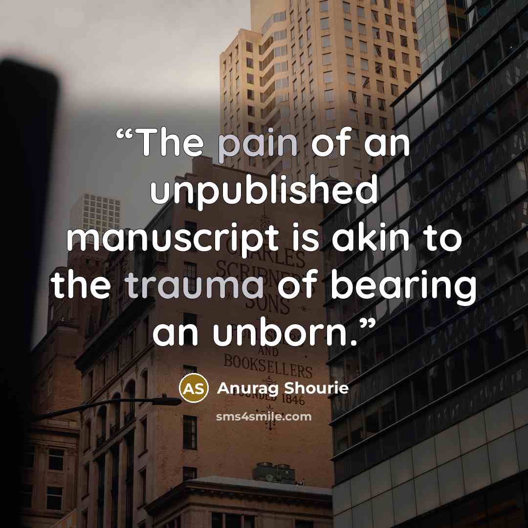 “The pain of an unpublished manuscript is akin to the trauma of bearing an unborn.” quote by Anurag Shourie