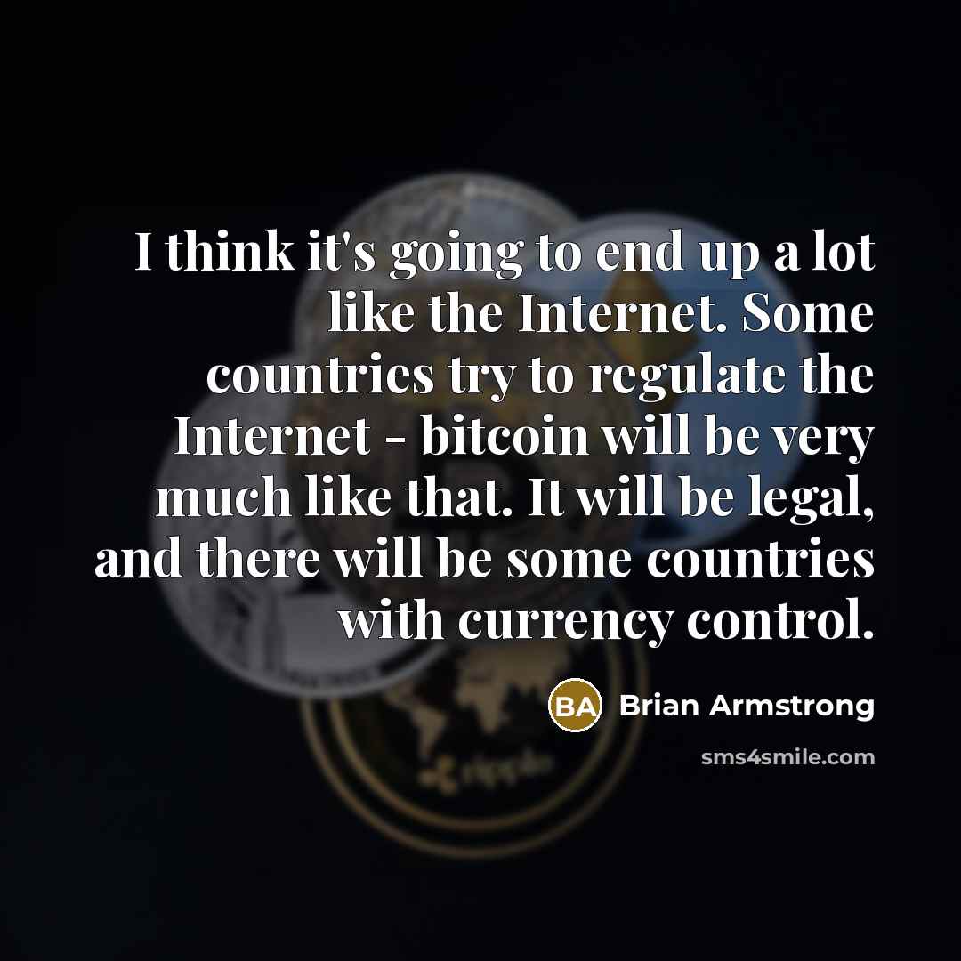 “I think it's going to end up a lot like the Internet. Some countries try to regulate the Internet - bitcoin will be very much like that. It will be legal, and there will be some countries with currency control.” quote by Brian Armstrong