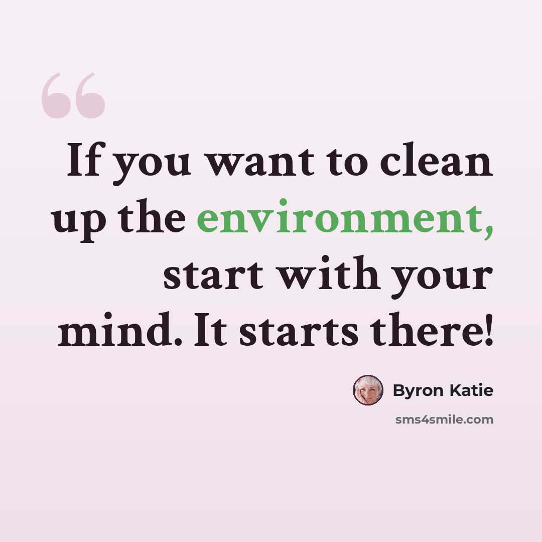“If you want to clean up the environment, start with your mind. It starts there!” quote by Byron Katie