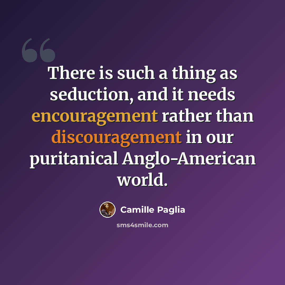 “There is such a thing as seduction, and it needs encouragement rather than discouragement in our puritanical Anglo-American world.” quote by Camille Paglia