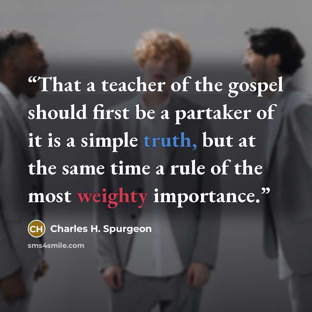 “That a teacher of the gospel should first be a partaker of it is a simple truth, but at the same time a rule of the most weighty importance.” quote by Charles H. Spurgeon