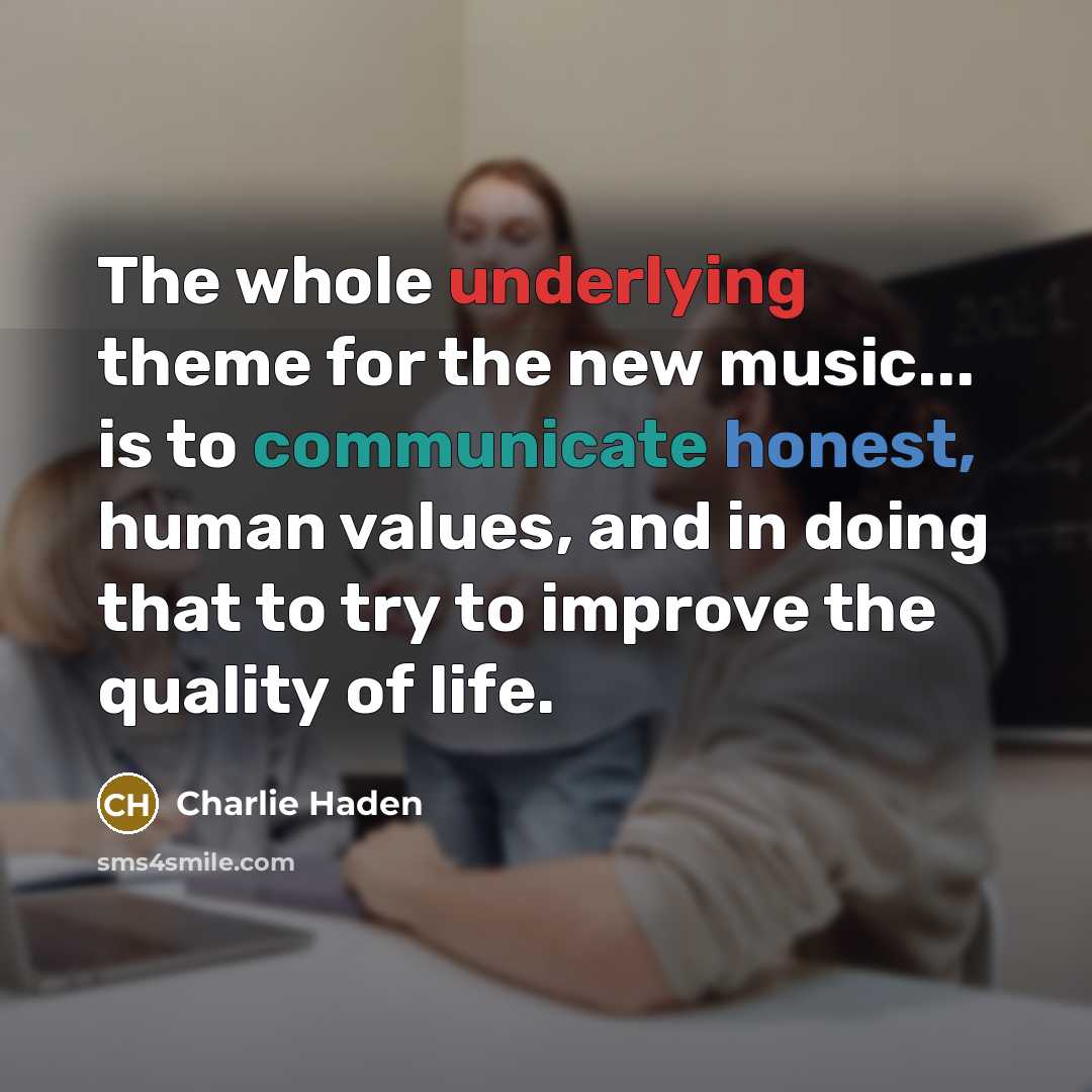 “The whole underlying theme for the new music... is to communicate honest, human values, and in doing that to try to improve the quality of life.” quote by Charlie Haden
