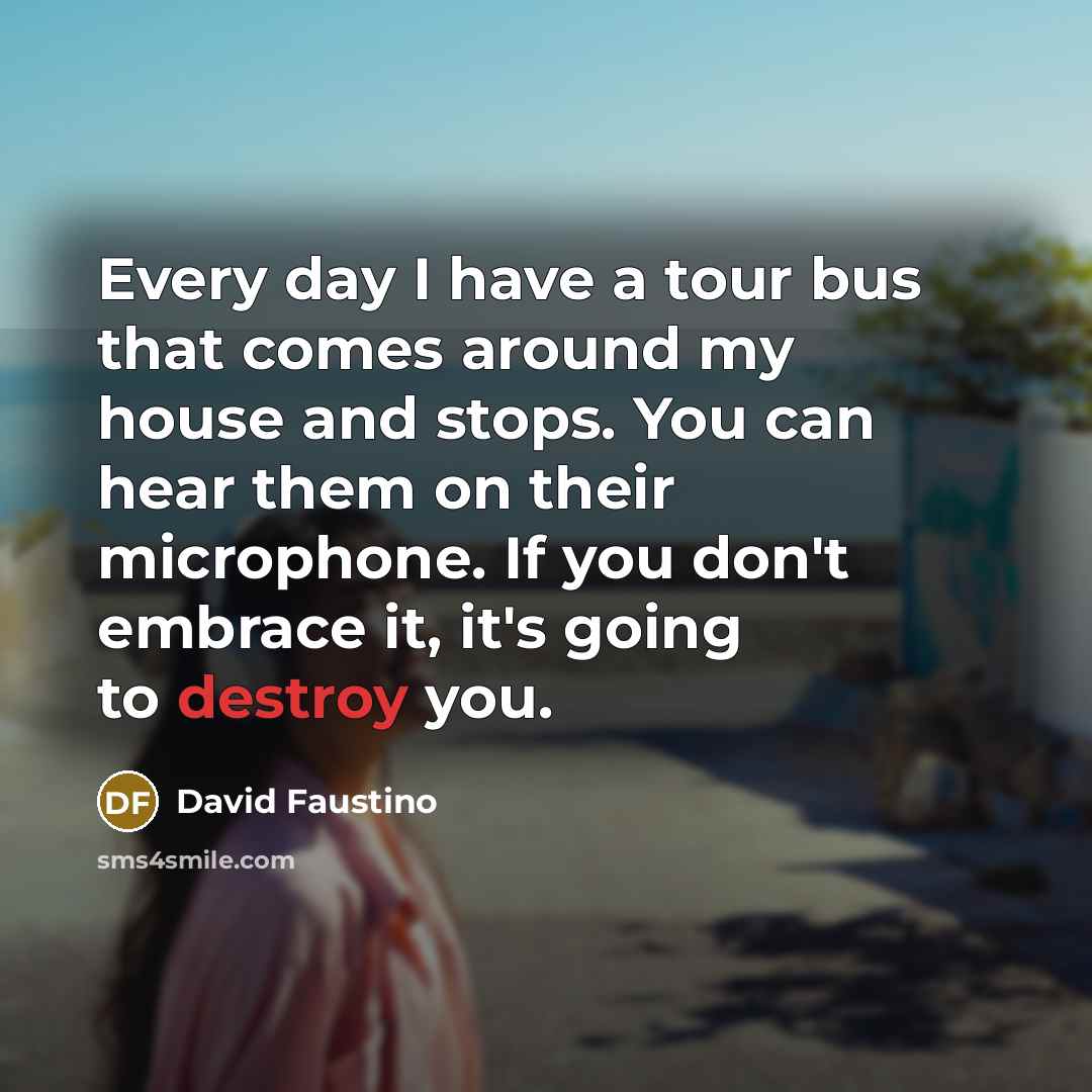 “Every day I have a tour bus that comes around my house and stops. You can hear them on their microphone. If you don't embrace it, it's going to destroy you.” quote by David Faustino