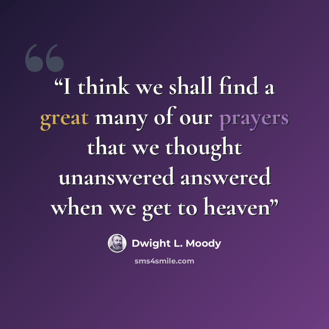“I think we shall find a great many of our prayers that we thought unanswered answered when we get to heaven” quote by Dwight L. Moody