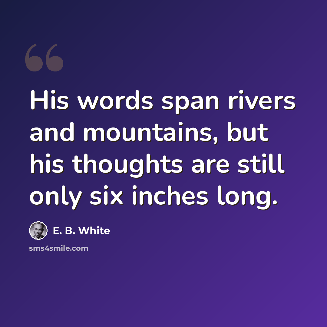 “His words span rivers and mountains, but his thoughts are still only six inches long.” quote by E. B. White