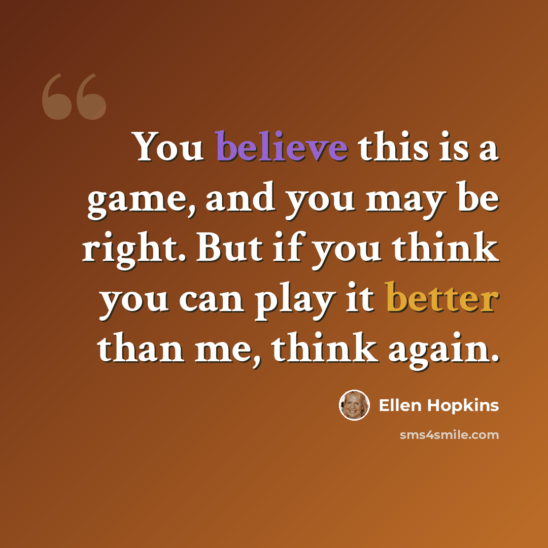 “You believe this is a game, and you may be right. But if you think you can play it better than me, think again.” quote by Ellen Hopkins