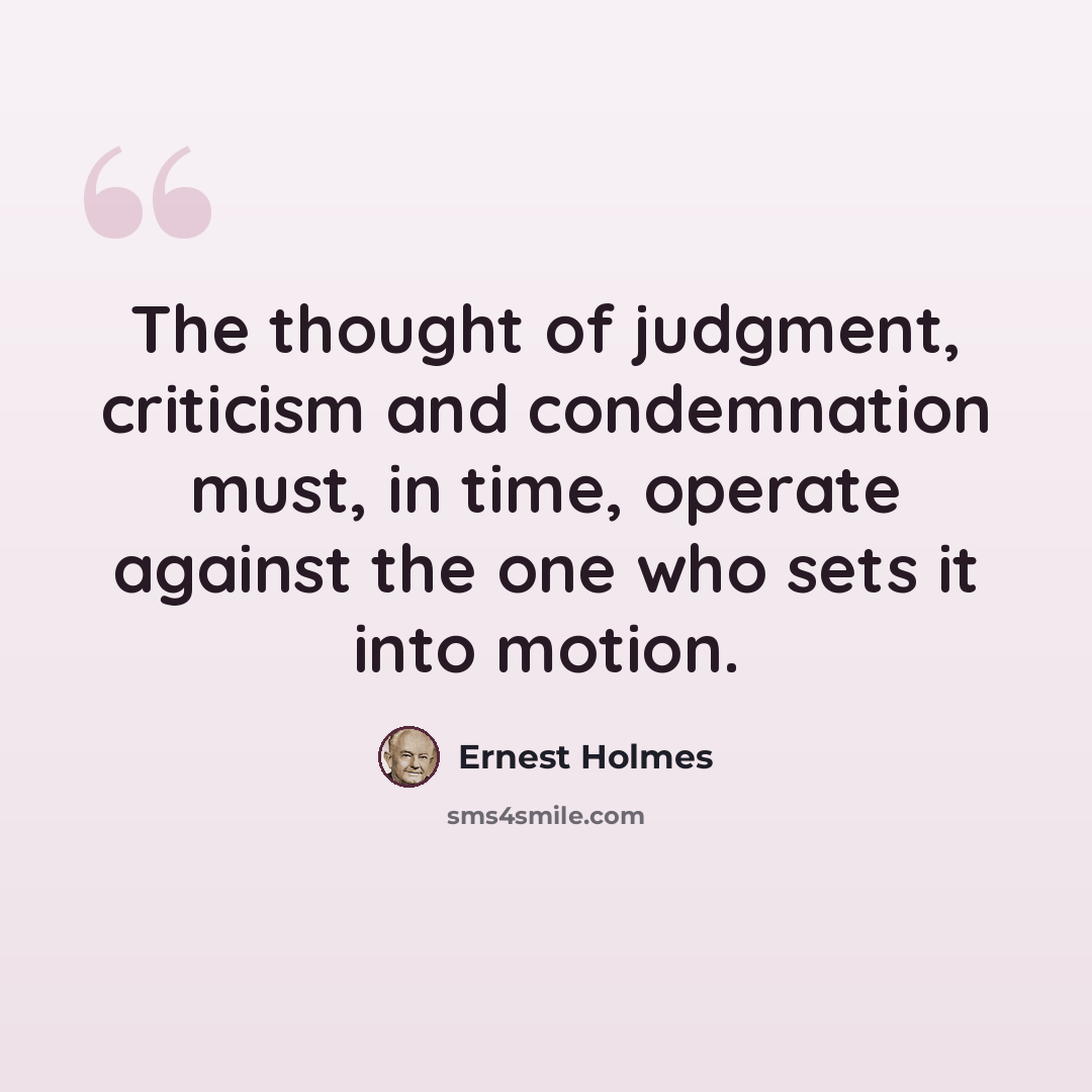 “The thought of judgment, criticism and condemnation must, in time, operate against the one who sets it into motion.” quote by Ernest Holmes