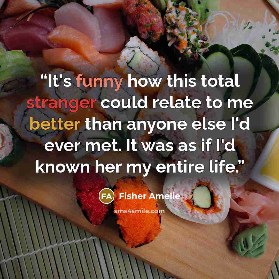 “It's funny how this total stranger could relate to me better than anyone else I'd ever met. It was as if I'd known her my entire life.” quote by Fisher Amelie