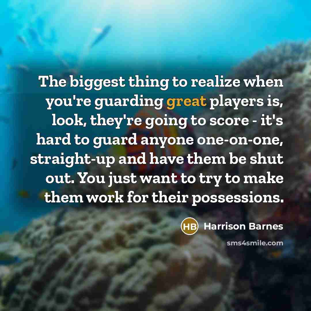 “The biggest thing to realize when you're guarding great players is, look, they're going to score - it's hard to guard anyone one-on-one, straight-up and have them be shut out. You just want to try to make them work for their possessions.” quote by Harrison Barnes