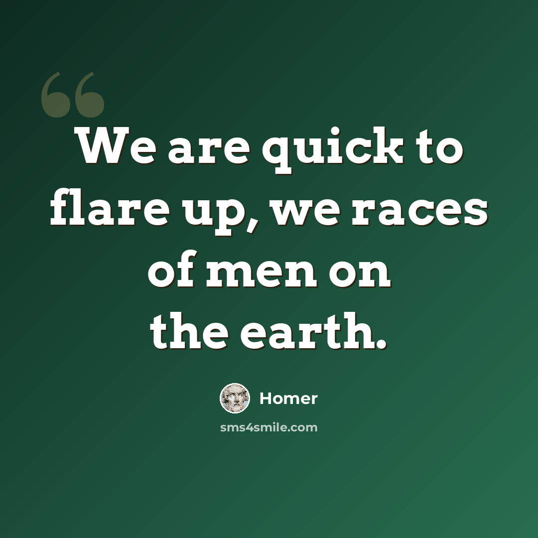 “We are quick to flare up, we races of men on the earth.” quote by Homer