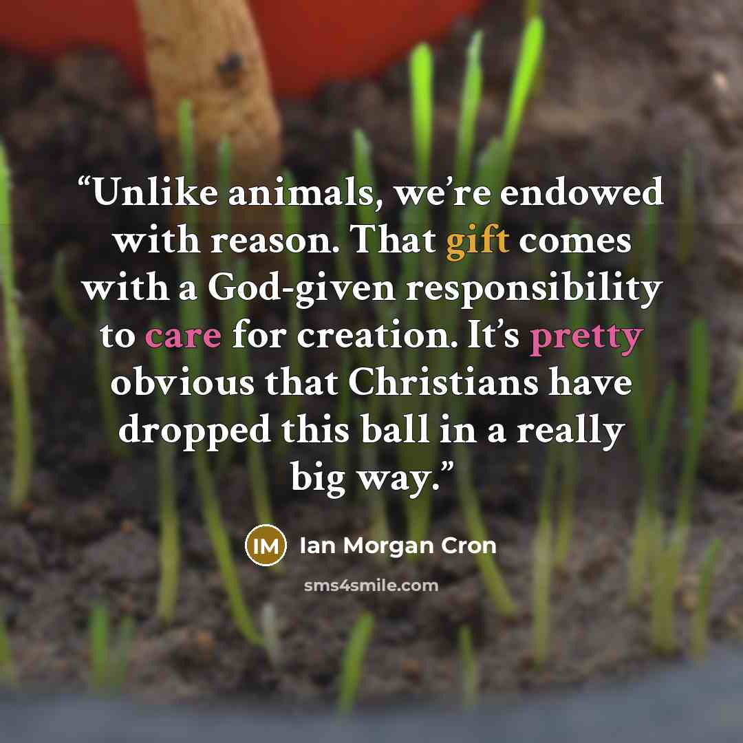 “Unlike animals, we’re endowed with reason. That gift comes with a God-given responsibility to care for creation. It’s pretty obvious that Christians have dropped this ball in a really big way.” quote by Ian Morgan Cron