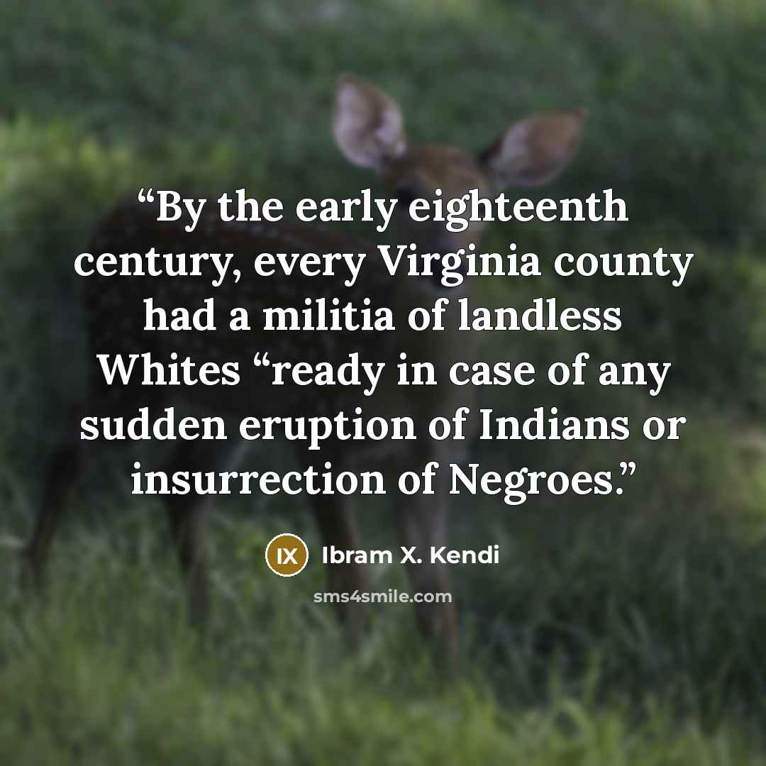 “By the early eighteenth century, every Virginia county had a militia of landless Whites “ready in case of any sudden eruption of Indians or insurrection of Negroes.” quote by Ibram X. Kendi