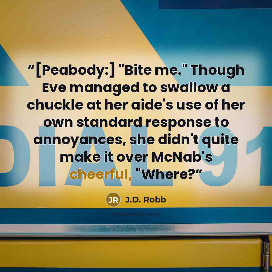 “[Peabody:] "Bite me." Though Eve managed to swallow a chuckle at her aide's use of her own standard response to annoyances, she didn't quite make it over McNab's cheerful, "Where?” quote by J.D. Robb