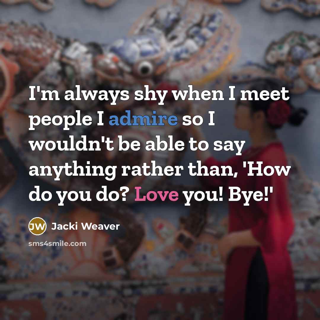 “I'm always shy when I meet people I admire so I wouldn't be able to say anything rather than, 'How do you do? Love you! Bye!'” quote by Jacki Weaver
