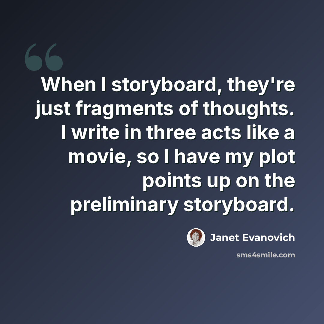 “When I storyboard, they're just fragments of thoughts. I write in three acts like a movie, so I have my plot points up on the preliminary storyboard.” quote by Janet Evanovich