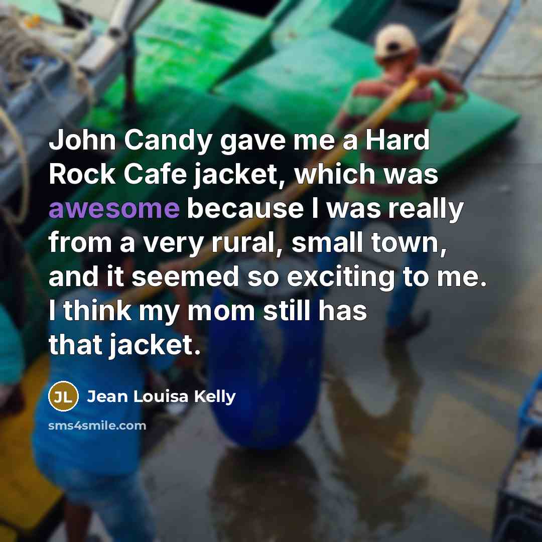 “John Candy gave me a Hard Rock Cafe jacket, which was awesome because I was really from a very rural, small town, and it seemed so exciting to me. I think my mom still has that jacket.” quote by Jean Louisa Kelly