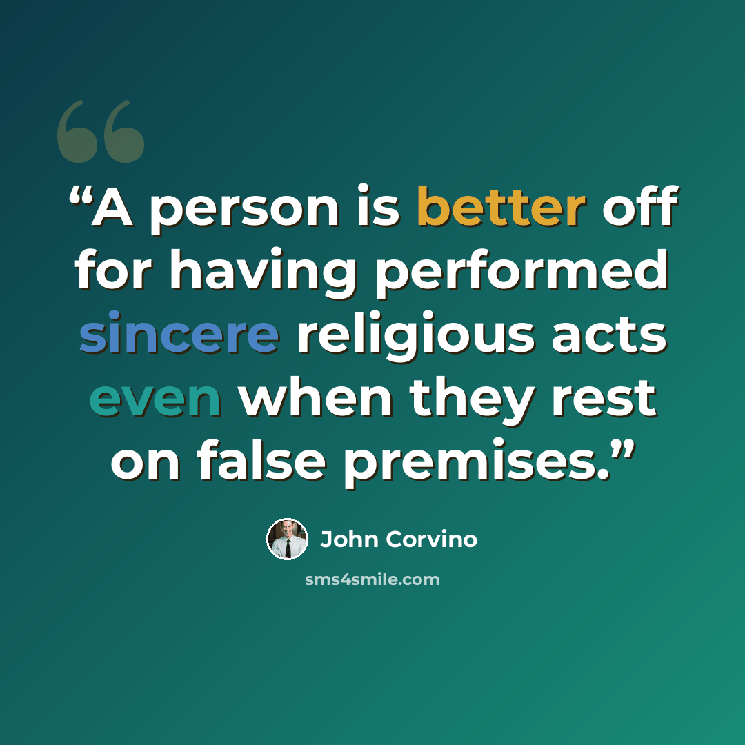 “A person is better off for having performed sincere religious acts even when they rest on false premises.” quote by John Corvino