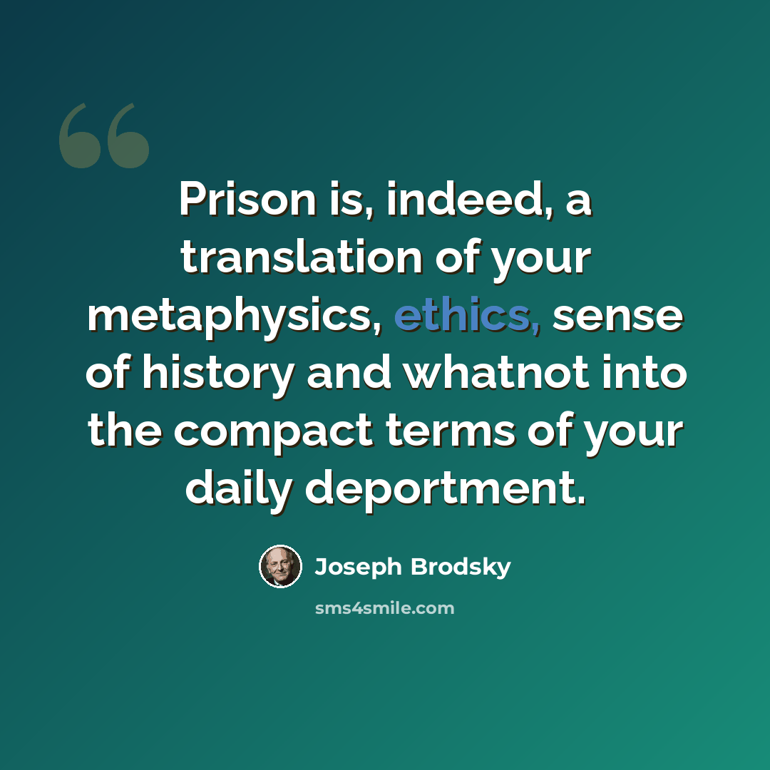 “Prison is, indeed, a translation of your metaphysics, ethics, sense of history and whatnot into the compact terms of your daily deportment.” quote by Joseph Brodsky