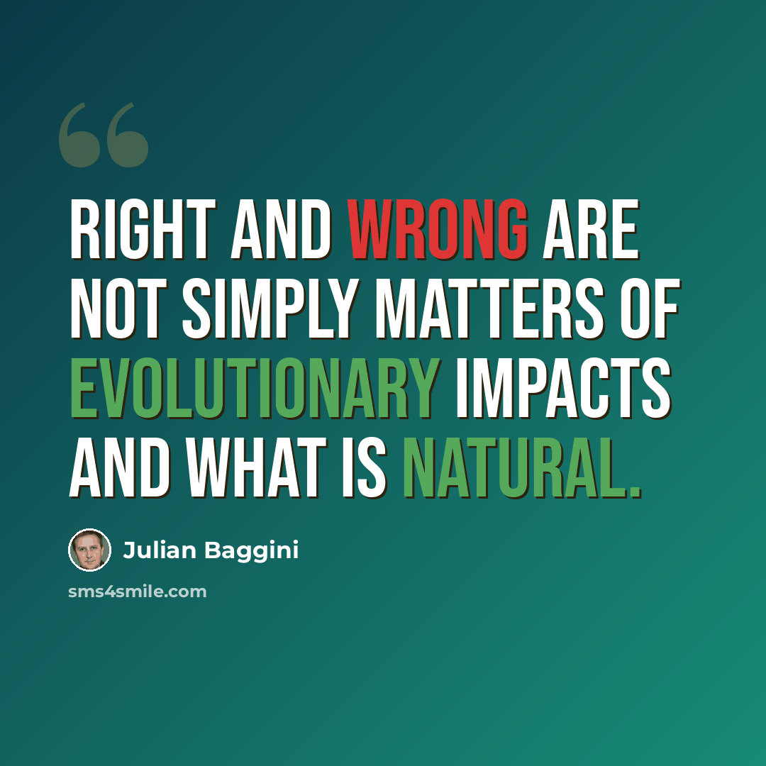 “Right and wrong are not simply matters of evolutionary impacts and what is natural.” quote by Julian Baggini