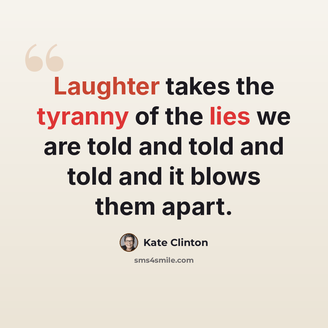 “Laughter takes the tyranny of the lies we are told and told and told and it blows them apart.” quote by Kate Clinton