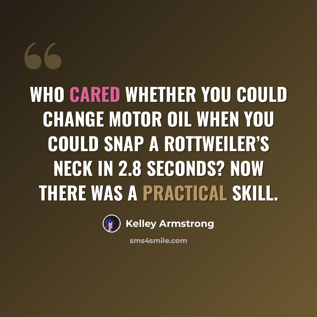 “Who cared whether you could change motor oil when you could snap a rottweiler’s neck in 2.8 seconds? Now there was a practical skill.” quote by Kelley Armstrong