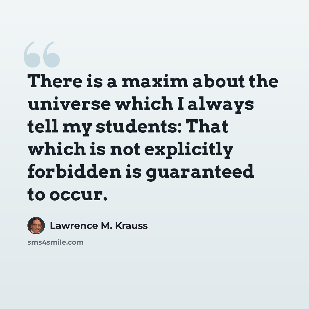 “There is a maxim about the universe which I always tell my students: That which is not explicitly forbidden is guaranteed to occur.” quote by Lawrence M. Krauss