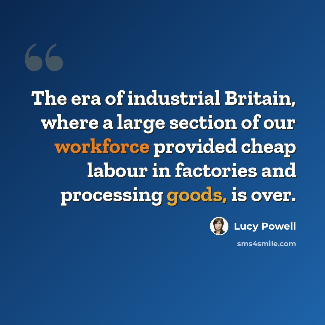 “The era of industrial Britain, where a large section of our workforce provided cheap labour in factories and processing goods, is over.” quote by Lucy Powell