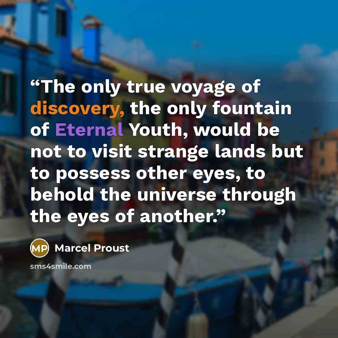 “The only true voyage of discovery, the only fountain of Eternal Youth, would be not to visit strange lands but to possess other eyes, to behold the universe through the eyes of another.” quote by Marcel Proust