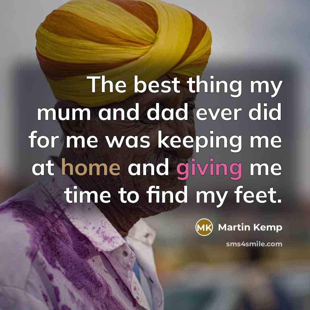 “The best thing my mum and dad ever did for me was keeping me at home and giving me time to find my feet.” quote by Martin Kemp