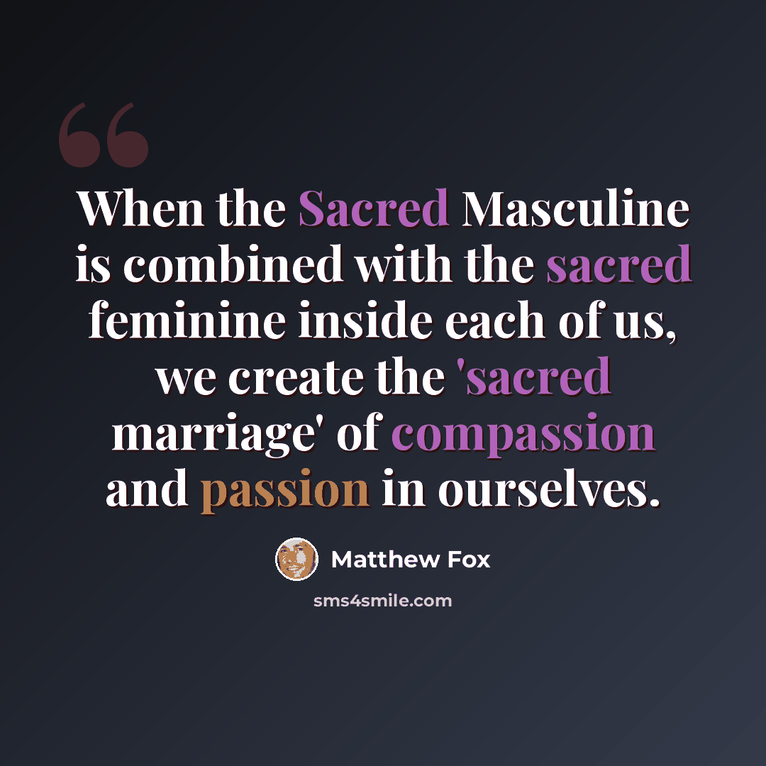 “When the Sacred Masculine is combined with the sacred feminine inside each of us, we create the 'sacred marriage' of compassion and passion in ourselves.” quote by Matthew Fox