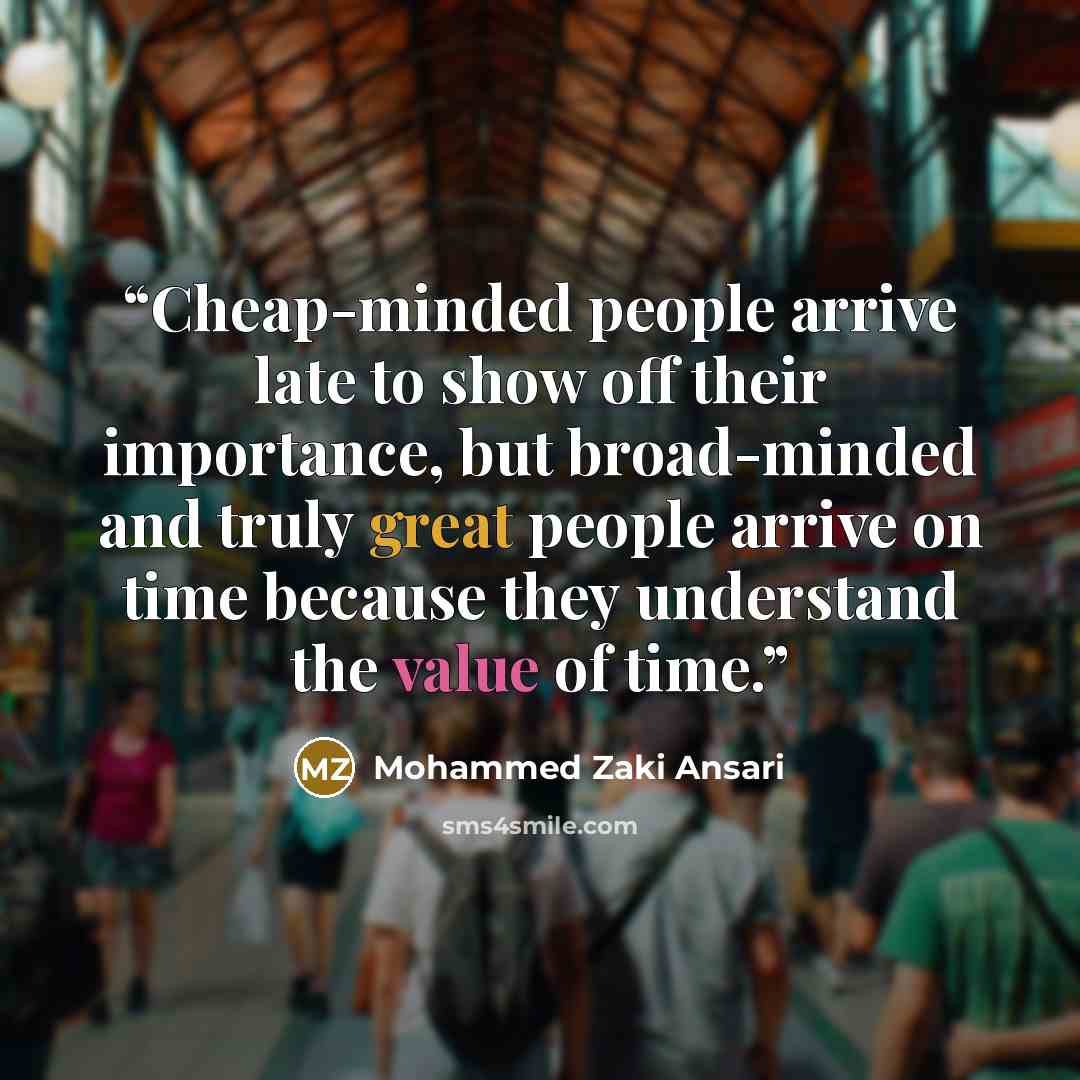 “Cheap-minded people arrive late to show off their importance, but broad-minded and truly great people arrive on time because they understand the value of time.” quote by Mohammed Zaki Ansari