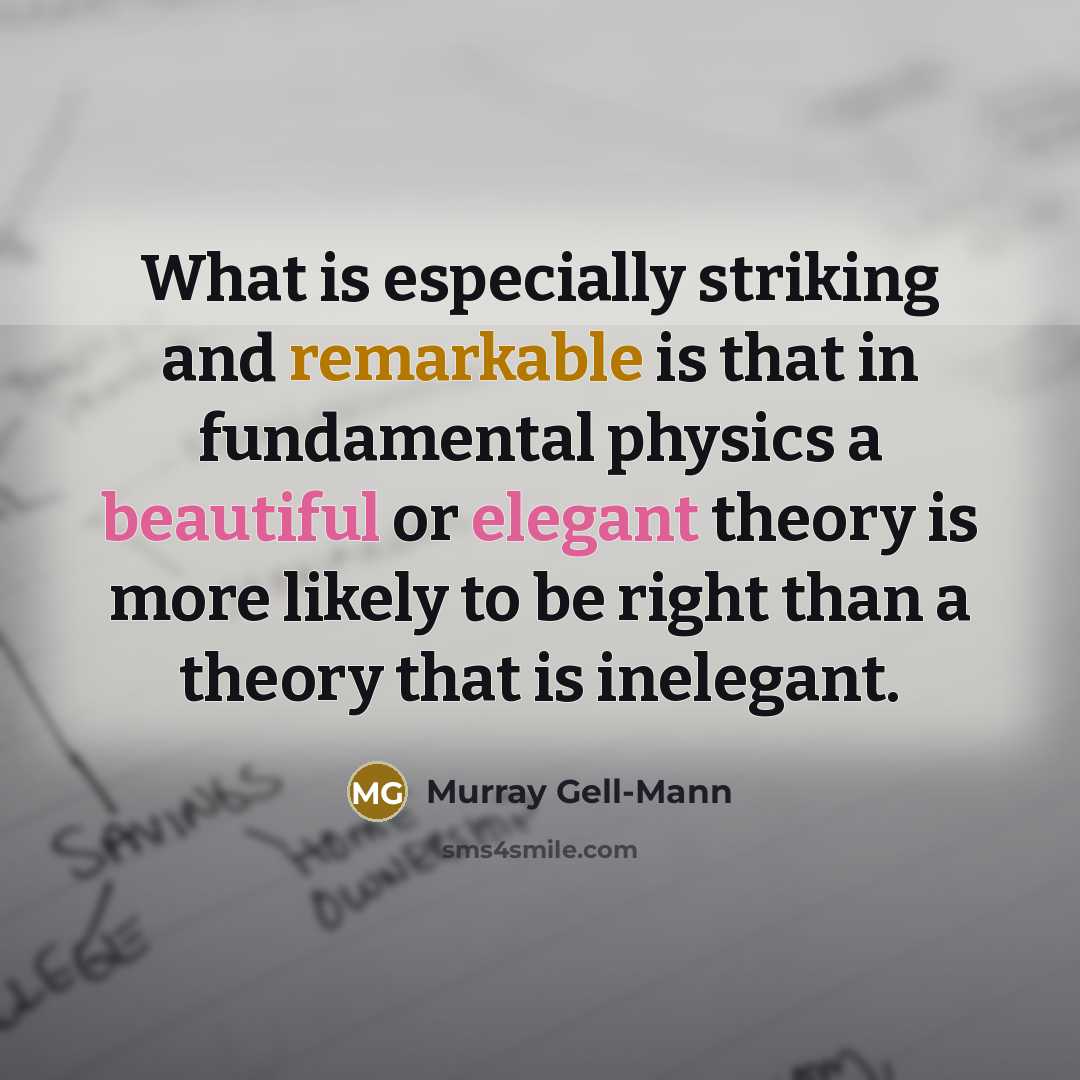 “What is especially striking and remarkable is that in fundamental physics a beautiful or elegant theory is more likely to be right than a theory that is inelegant.” quote by Murray Gell-Mann