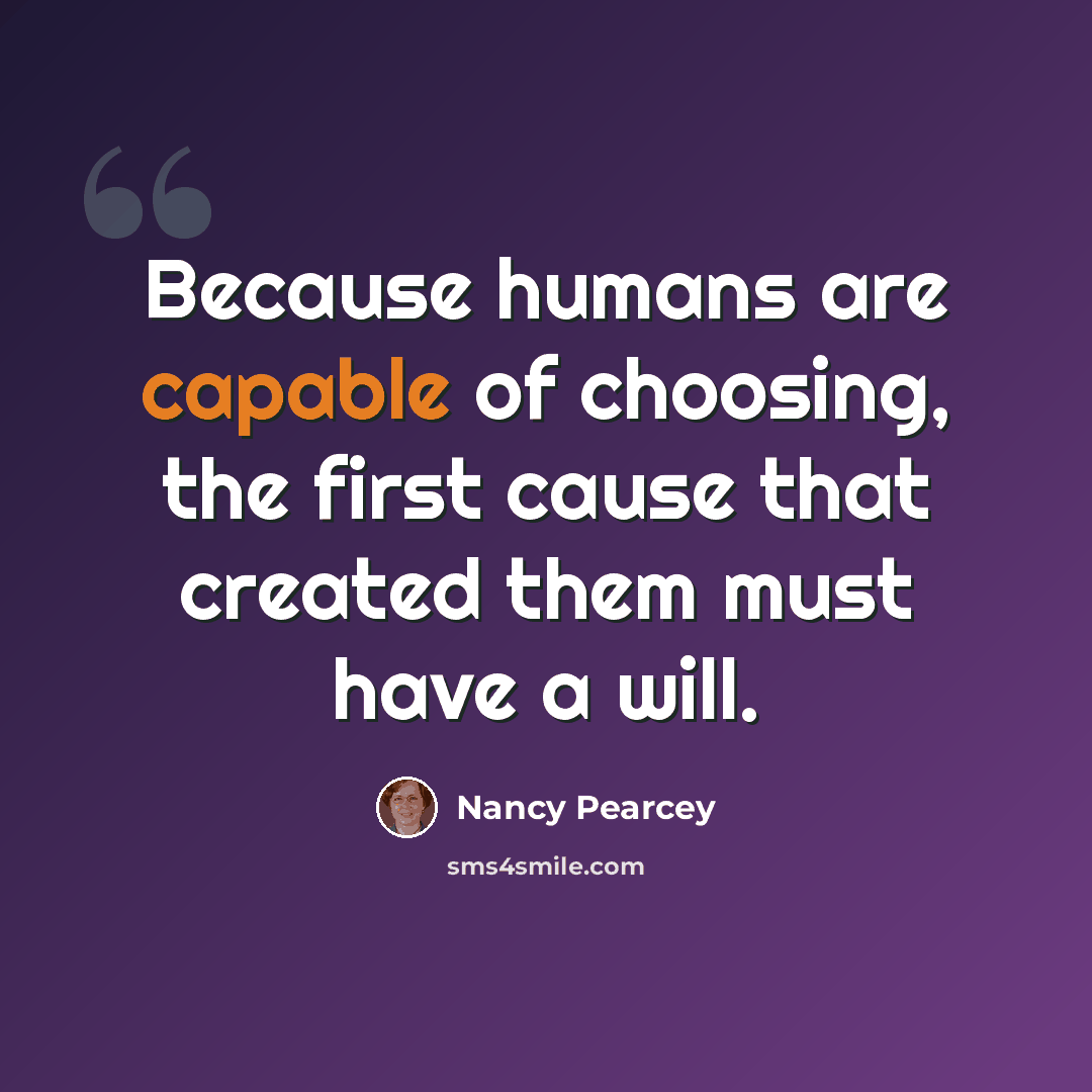“Because humans are capable of choosing, the first cause that created them must have a will.” quote by Nancy Pearcey