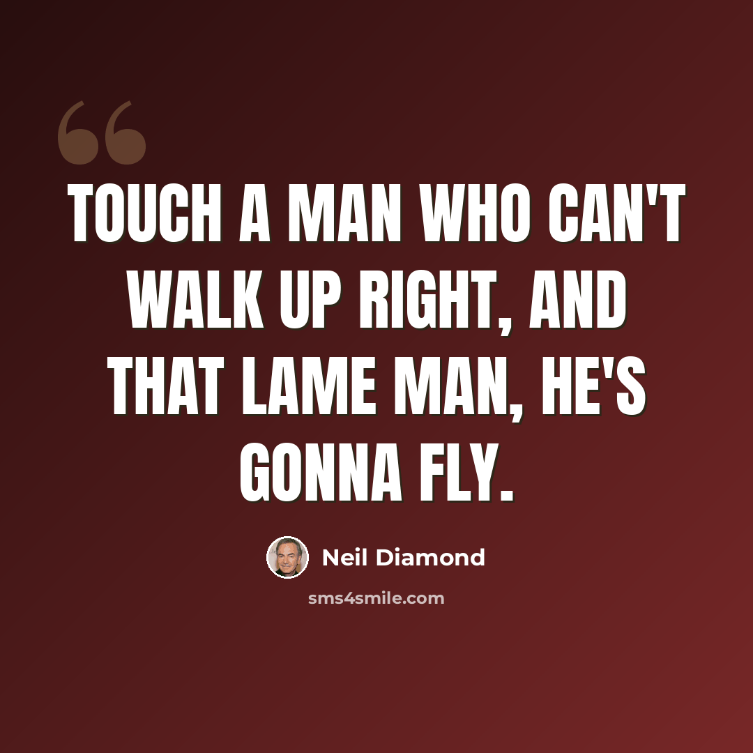 “Touch a man who can't walk up right, and that lame man, he's gonna fly.” quote by Neil Diamond