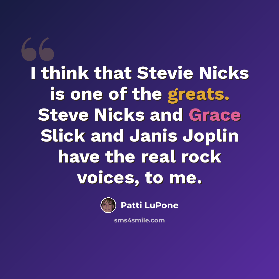 “I think that Stevie Nicks is one of the greats. Steve Nicks and Grace Slick and Janis Joplin have the real rock voices, to me.” quote by Patti LuPone