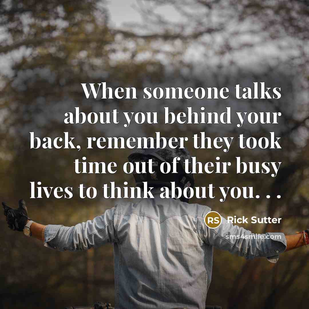 “When someone talks about you behind your back, remember they took time out of their busy lives to think about you. . .” quote by Rick Sutter