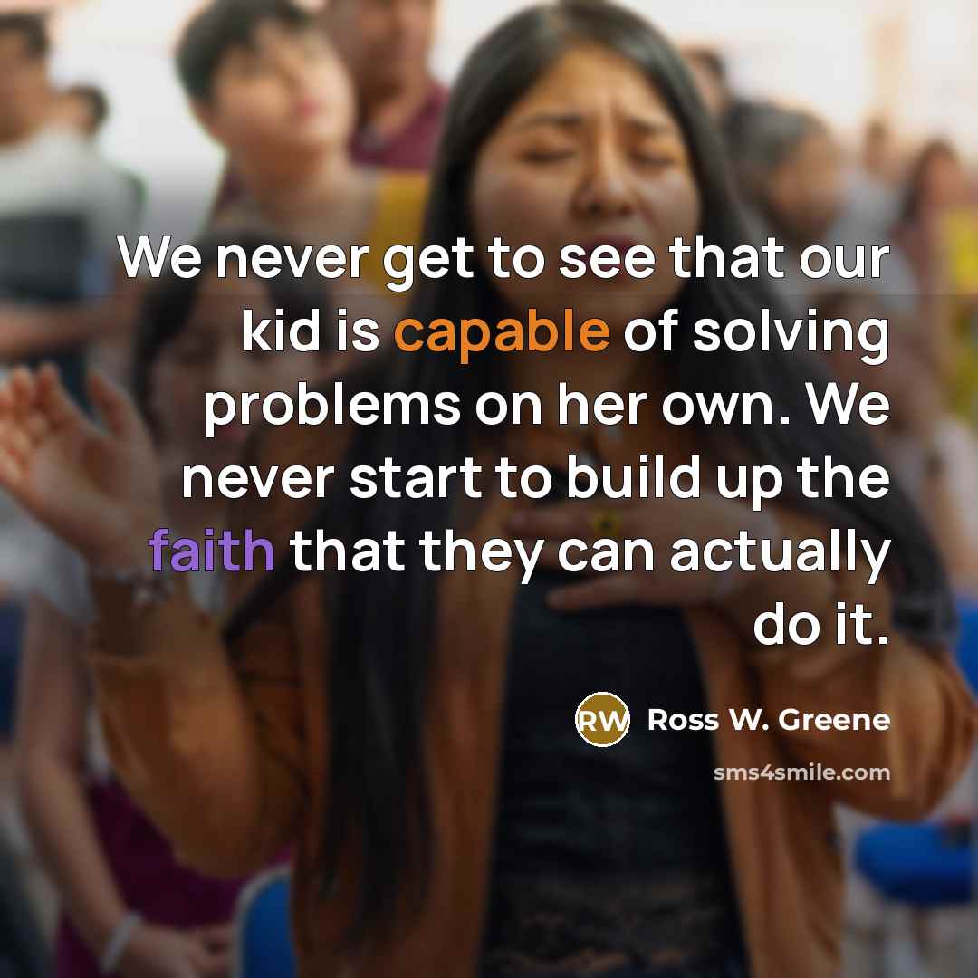 “We never get to see that our kid is capable of solving problems on her own. We never start to build up the faith that they can actually do it.” quote by Ross W. Greene