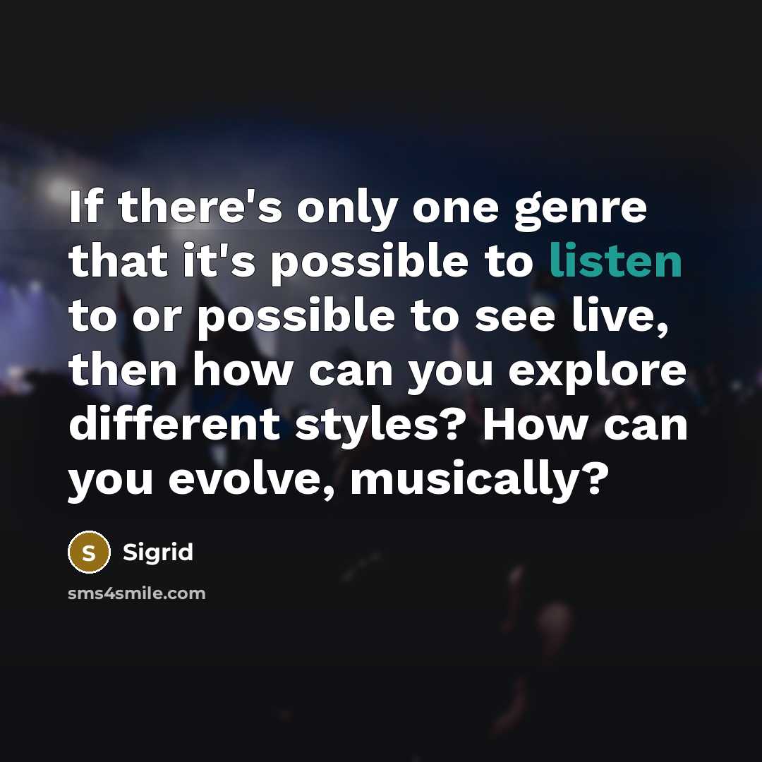 “If there's only one genre that it's possible to listen to or possible to see live, then how can you explore different styles? How can you evolve, musically?” quote by Sigrid
