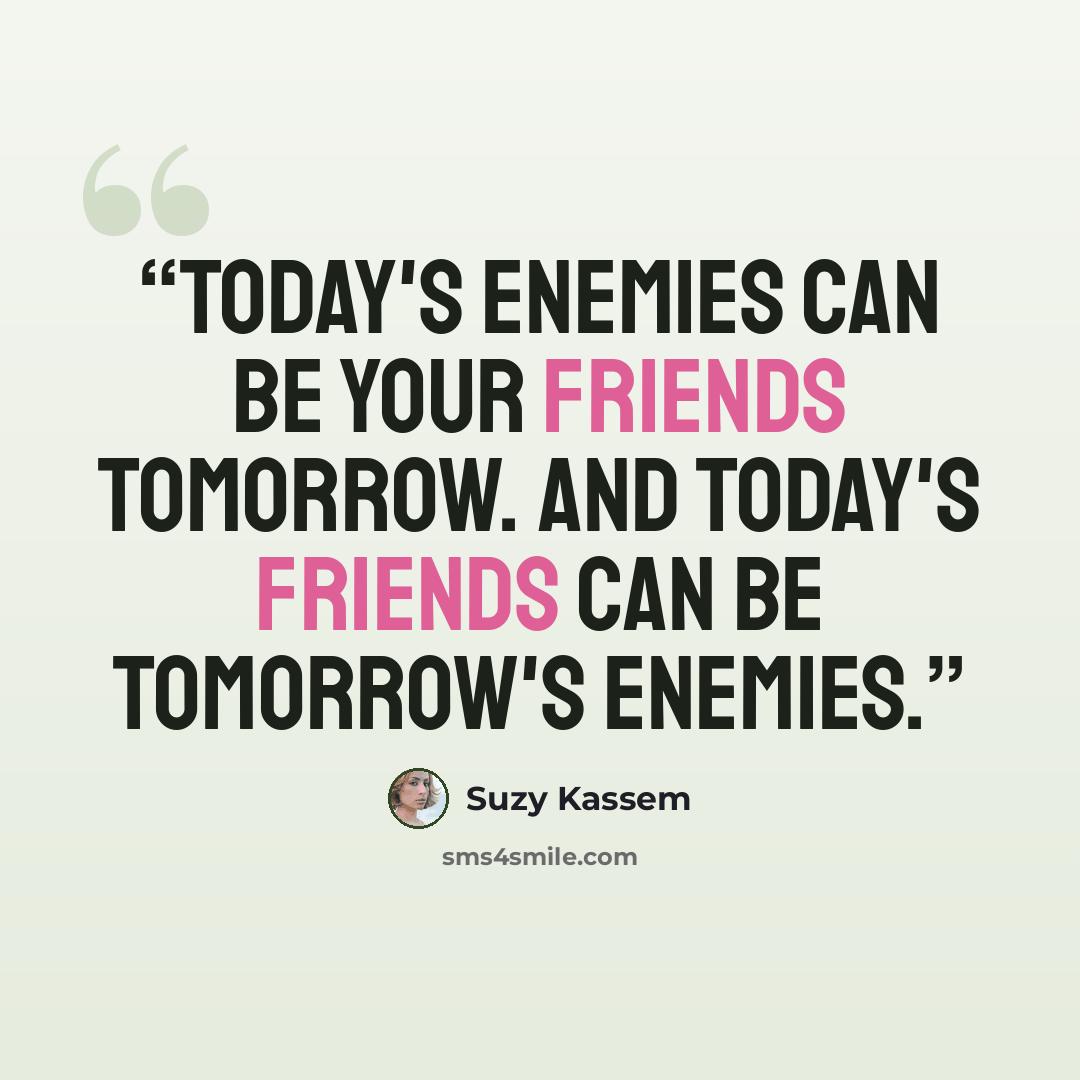 “Today's enemies can be your friends tomorrow. And today's friends can be tomorrow's enemies.” quote by Suzy Kassem