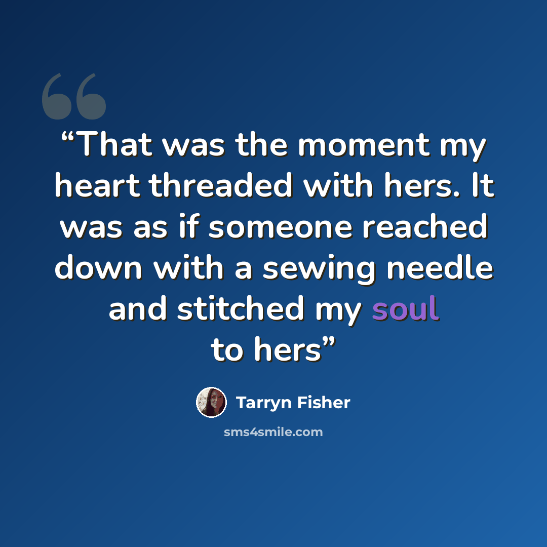 “That was the moment my heart threaded with hers. It was as if someone reached down with a sewing needle and stitched my soul to hers” quote by Tarryn Fisher