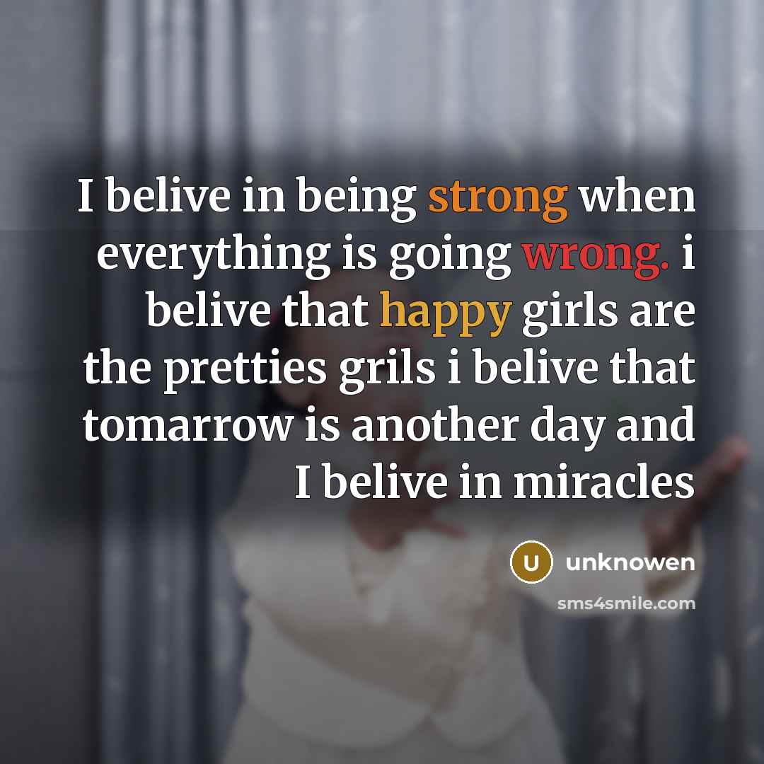 “I belive in being strong when everything is going wrong. i belive that happy girls are the pretties grils i belive that tomarrow is another day and I belive in miracles” quote by Unknowen