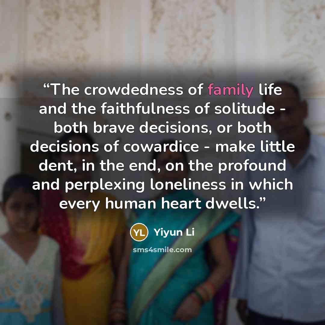 “The crowdedness of family life and the faithfulness of solitude - both brave decisions, or both decisions of cowardice - make little dent, in the end, on the profound and perplexing loneliness in which every human heart dwells.” quote by Yiyun Li