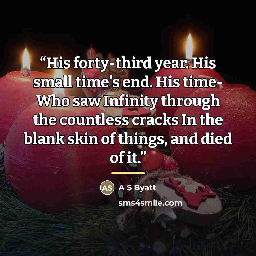“His forty-third year. His small time's end. His time- Who saw Infinity through the countless cracks In the blank skin of things, and died of it.” quote by Anonymous