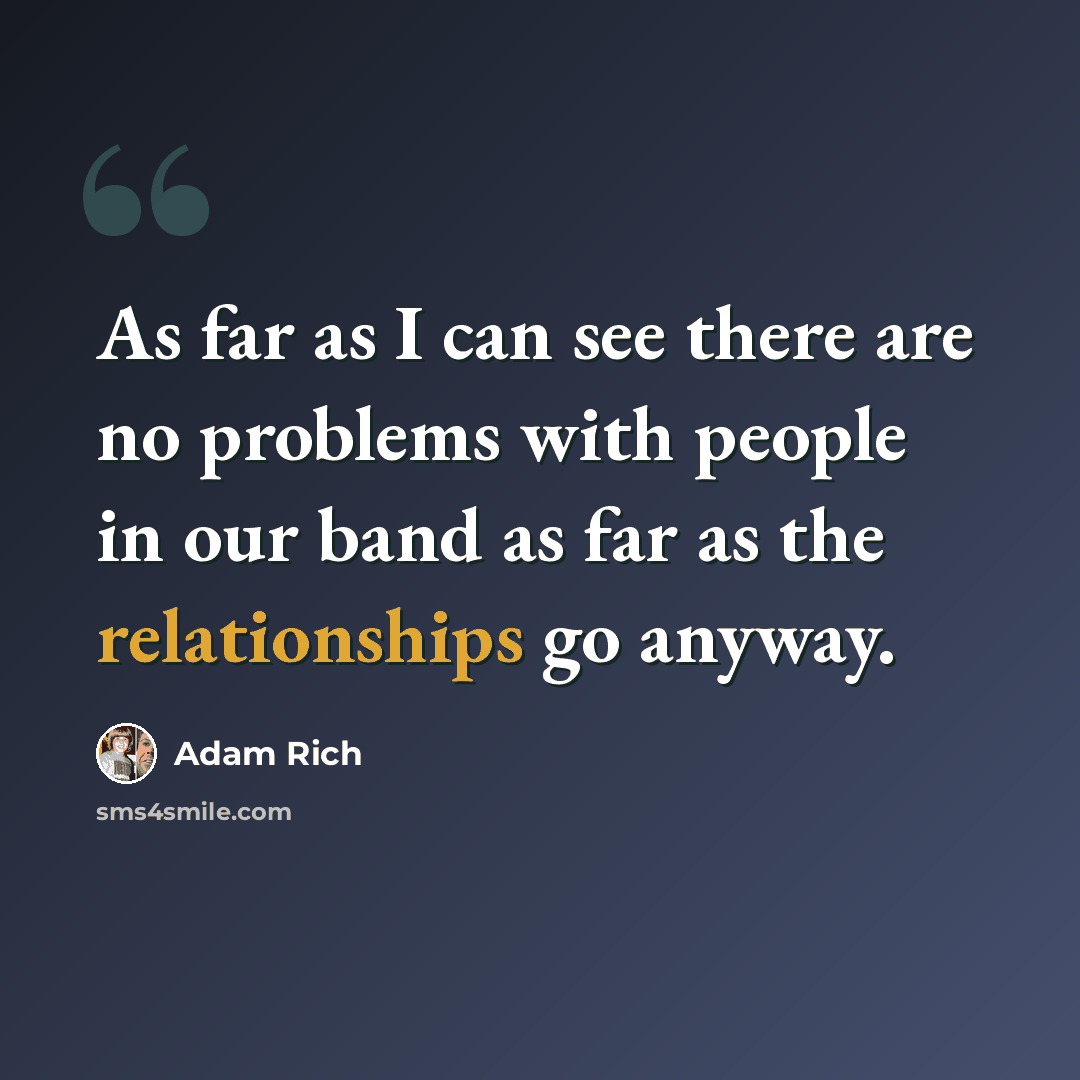 “As far as I can see there are no problems with people in our band as far as the relationships go anyway.” quote by Adam Rich